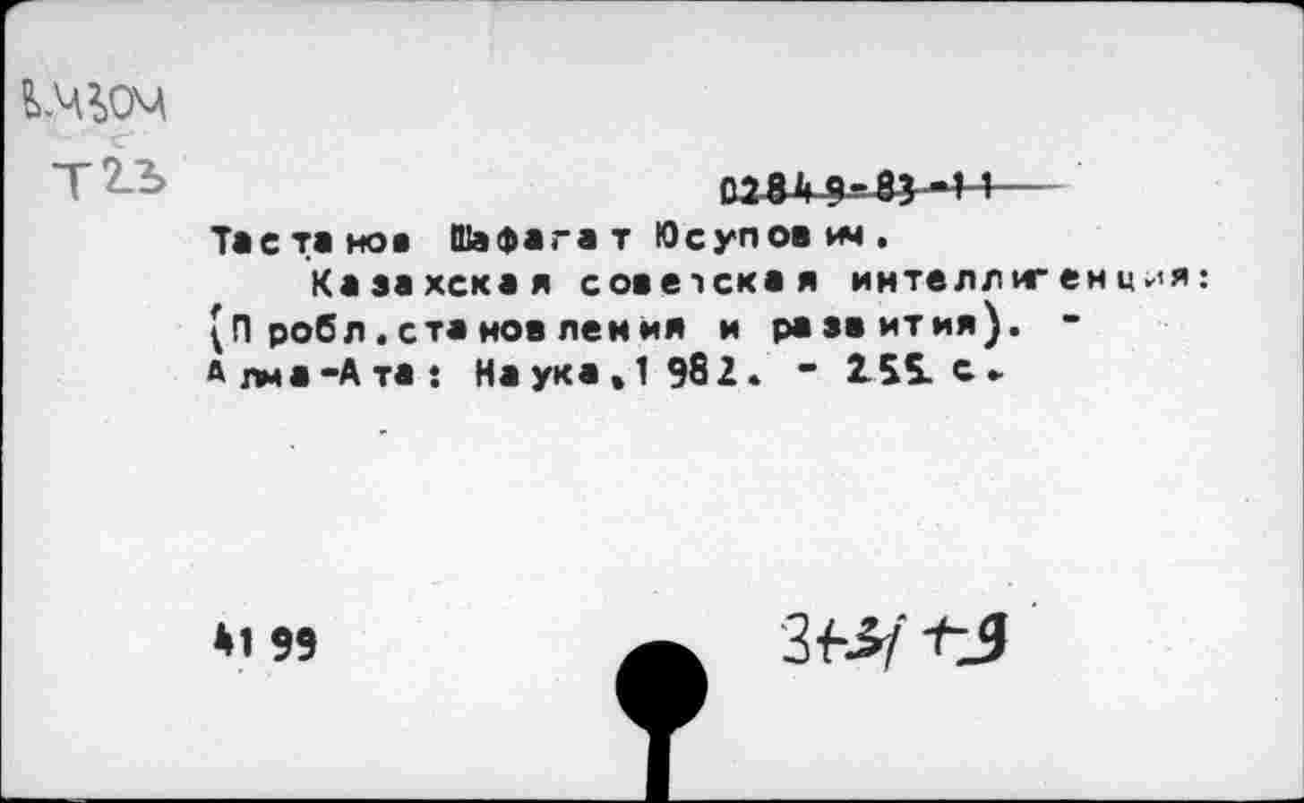 ﻿028ü9--&W-1— Тастанов Шафагат Юсупов t*i.
Казахская советская интеллигенция: (П робл. ста нов лемия и развития). -Алма-Ата: Наука, 1 982. - 259. с.
*1 Я
iw tj